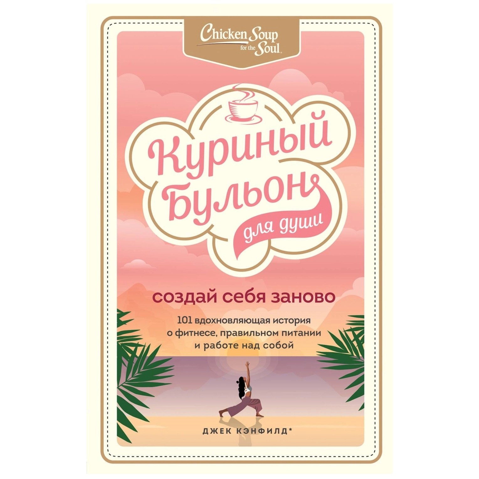 Джек Кэнфилд: Куриный бульон для души. Создай себя заново. 101 вдохновляющая история о фитнесе, правильном питании и работе над собой купить