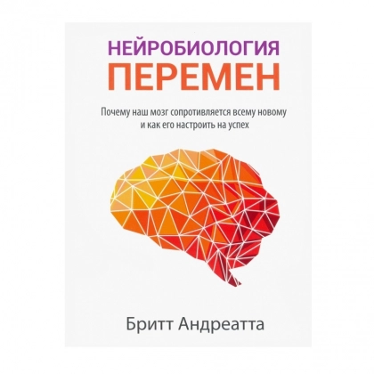 Бритт Андреатта: Нейробиология перемен. почему наш мозг сопротивляется всему новому и как его настроить на успех