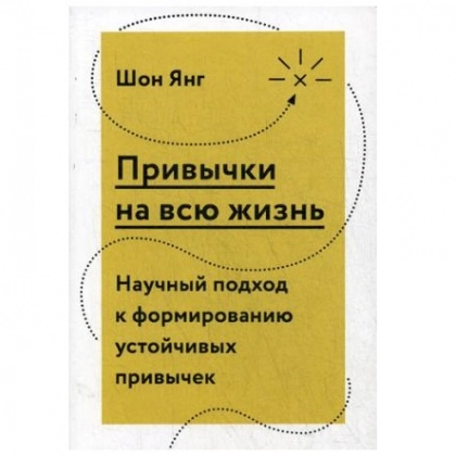 Шон Янг: Привычки на всю жизнь. Научный подход к формированию устойчивых привычек
