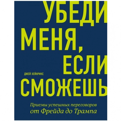 Джей Хейнрикс: Убеди меня, если сможешь. Приемы успешных переговоров от Фрейда до Трампа