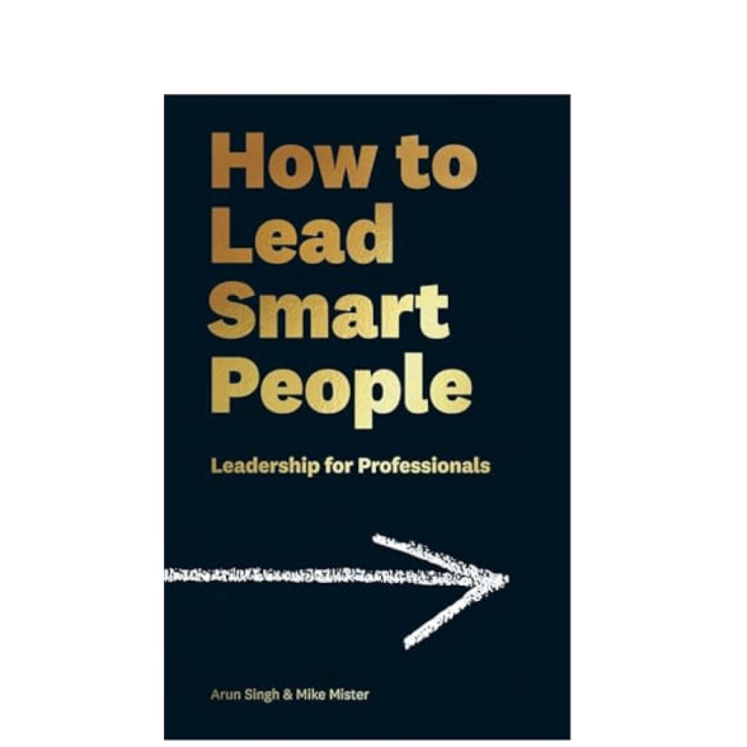 Arun Singh va Mike Mister : "How to Lead Smart People: Leadership for Professionals"