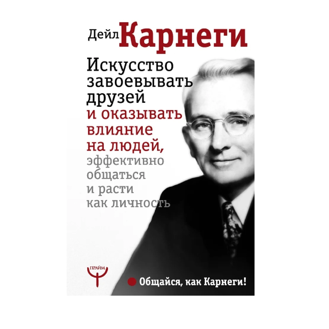 Дейл Карнеги: Искусство завоевывать друзей и оказывать влияние на людей, эффективно общаться и расти как личность